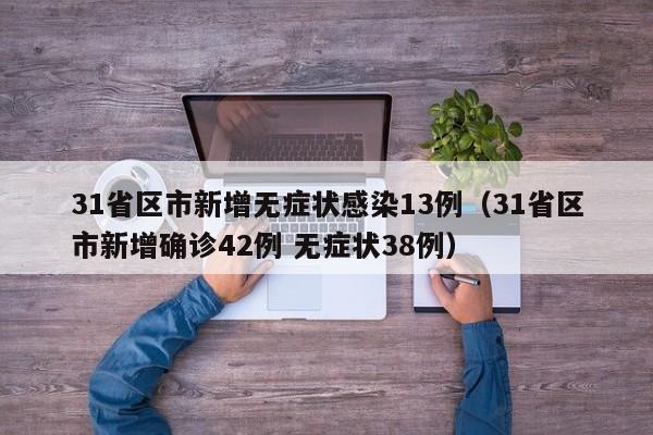 31省区市新增无症状感染13例（31省区市新增确诊42例 无症状38例）