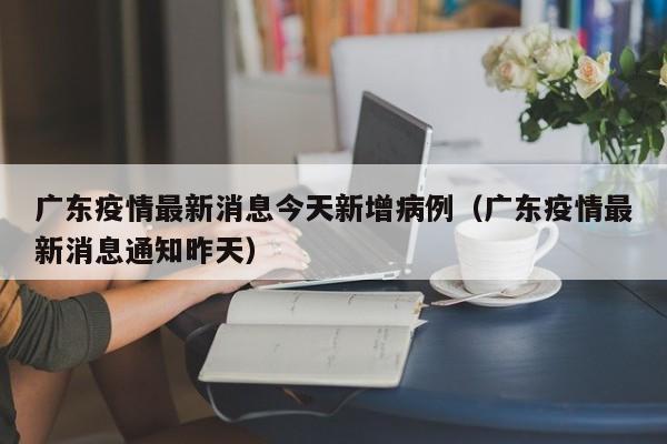 广东疫情最新消息今天新增病例（广东疫情最新消息通知昨天）