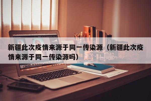 新疆此次疫情来源于同一传染源(新疆此次疫情来源于同一传染源吗)