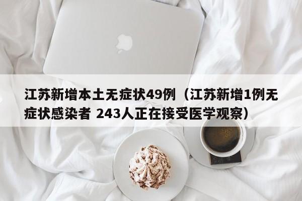 江苏新增本土无症状49例(江苏新增1例无症状感染者 243人正在接受医学观察)