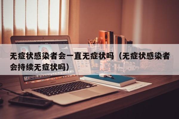 无症状感染者会一直无症状吗(无症状感染者会持续无症状吗)