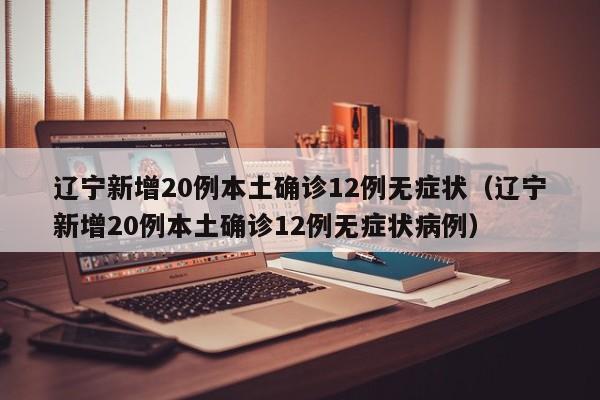 辽宁新增20例本土确诊12例无症状(辽宁新增20例本土确诊12例无症状病例)