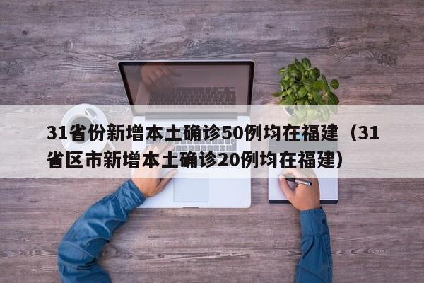 31省份新增本土确诊50例均在福建(31省区市新增本土确诊20例均在福建)