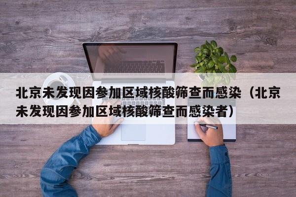 北京未发现因参加区域核酸筛查而感染（北京未发现因参加区域核酸筛查而感染者）