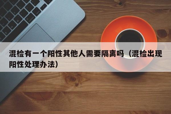 混检有一个阳性其他人需要隔离吗(混检出现阳性处理办法)