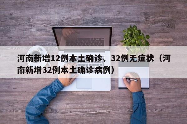 河南新增12例本土确诊、32例无症状(河南新增32例本土确诊病例)