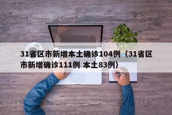 31省区市新增本土确诊104例(31省区市新增确诊111例 本土83例)