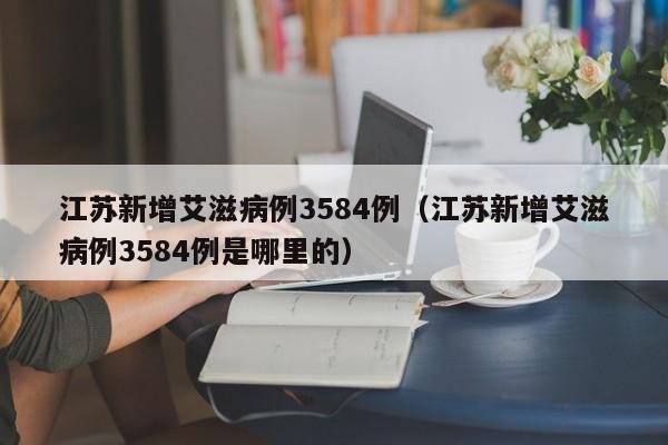 江苏新增艾滋病例3584例（江苏新增艾滋病例3584例是哪里的）