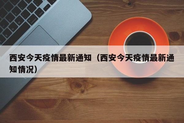 西安今天疫情最新通知(西安今天疫情最新通知情况)