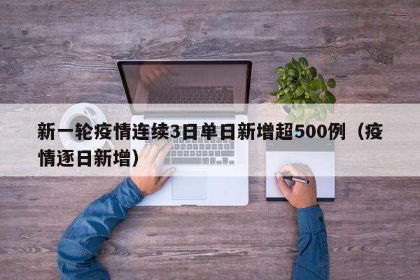 新一轮疫情连续3日单日新增超500例（疫情逐日新增）