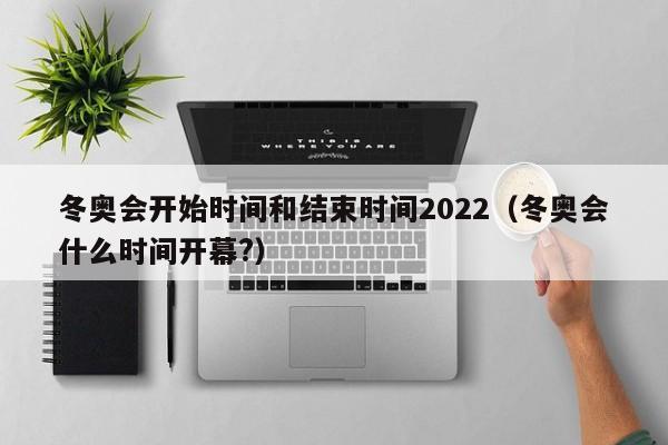 冬奥会开始时间和结束时间2022（冬奥会什么时间开幕?）