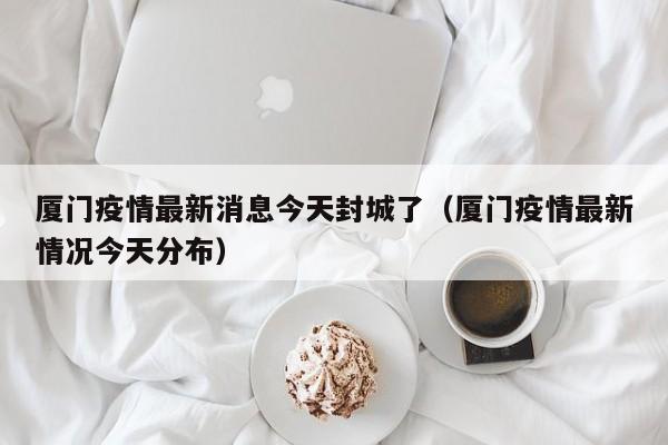 厦门疫情最新消息今天封城了(厦门疫情最新情况今天分布)