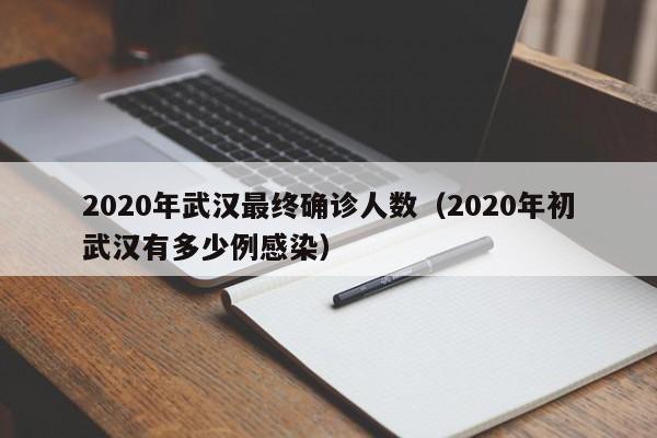 2020年武汉最终确诊人数(2020年初武汉有多少例感染)