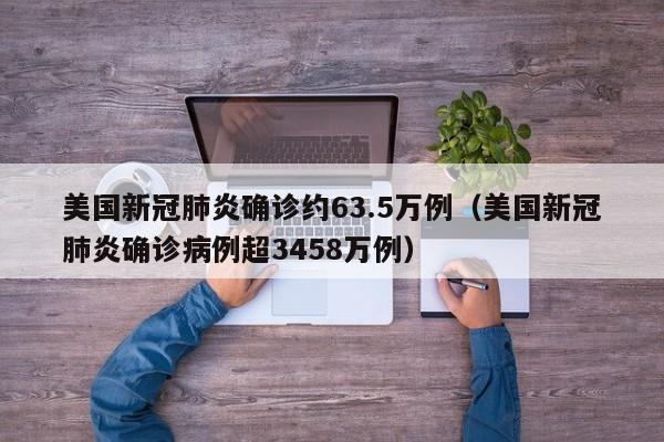 美国新冠肺炎确诊约63.5万例(美国新冠肺炎确诊病例超3458万例)