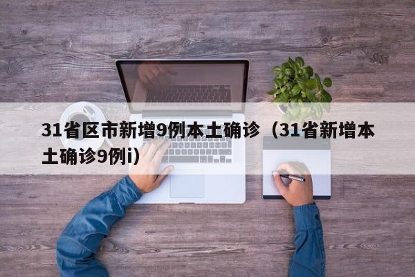 31省区市新增9例本土确诊(31省新增本土确诊9例i)