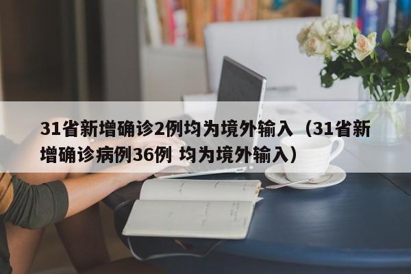 31省新增确诊2例均为境外输入(31省新增确诊病例36例 均为境外输入)