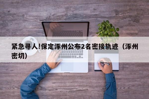 紧急寻人!保定涿州公布2名密接轨迹(涿州密切)