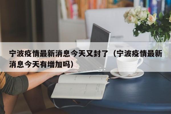 宁波疫情最新消息今天又封了(宁波疫情最新消息今天有增加吗)