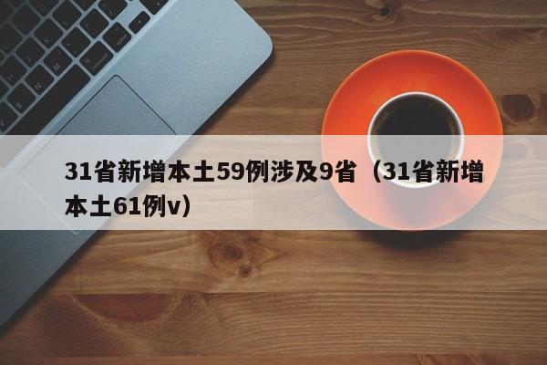 31省新增本土59例涉及9省(31省新增本土61例v)