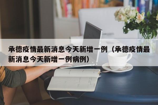承德疫情最新消息今天新增一例(承德疫情最新消息今天新增一例病例)