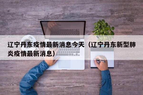辽宁丹东疫情最新消息今天（辽宁丹东新型肺炎疫情最新消息）