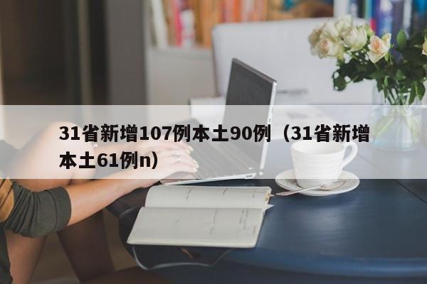 31省新增107例本土90例(31省新增本土61例n)