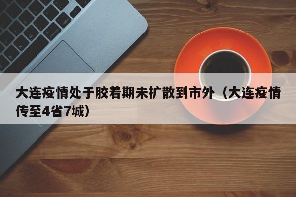 大连疫情处于胶着期未扩散到市外(大连疫情传至4省7城)