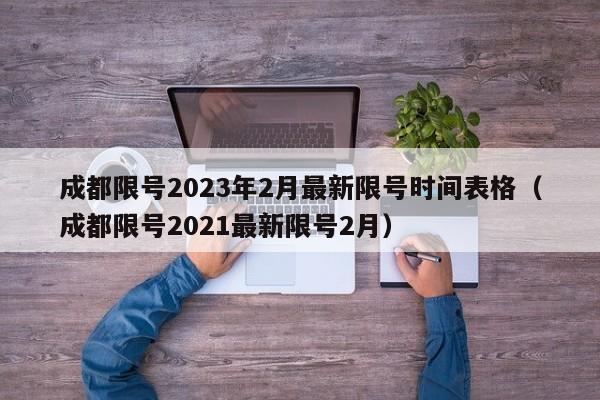 成都限号2023年2月最新限号时间表格（成都限号2021最新限号2月）