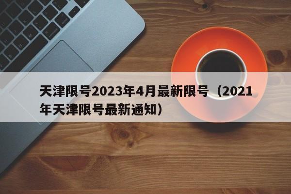 天津限号2023年4月最新限号（2021年天津限号最新通知）