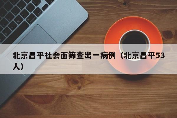 北京昌平社会面筛查出一病例（北京昌平53人）