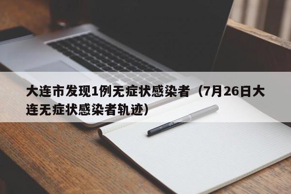 大连市发现1例无症状感染者（7月26日大连无症状感染者轨迹）