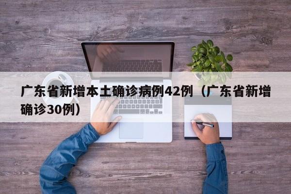 广东省新增本土确诊病例42例（广东省新增确诊30例）