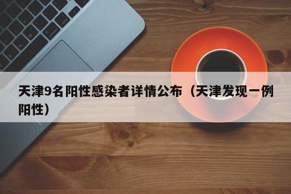 天津9名阳性感染者详情公布（天津发现一例阳性）