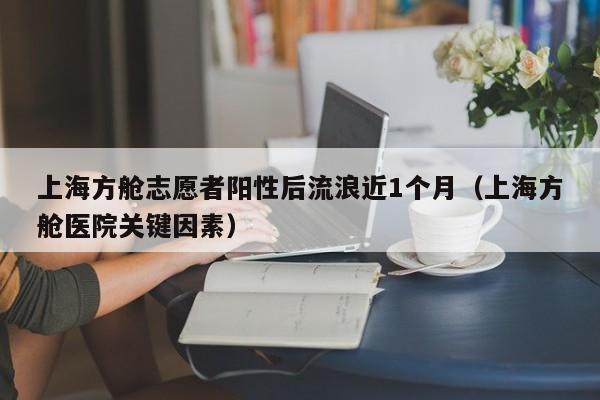 上海方舱志愿者阳性后流浪近1个月（上海方舱医院关键因素）