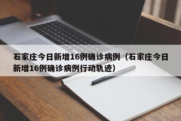 石家庄今日新增16例确诊病例（石家庄今日新增16例确诊病例行动轨迹）