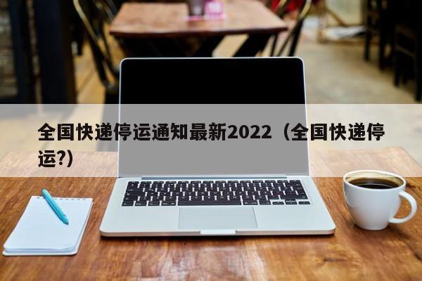 全国快递停运通知最新2022（全国快递停运?）