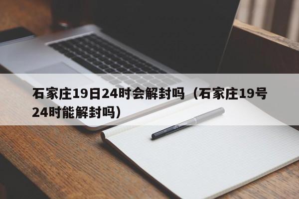 石家庄19日24时会解封吗（石家庄19号24时能解封吗）
