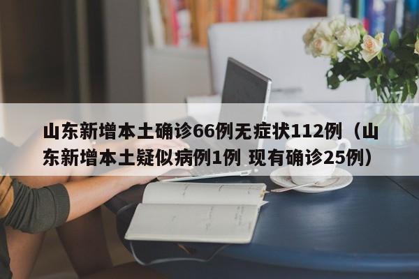 山东新增本土确诊66例无症状112例（山东新增本土疑似病例1例 现有确诊25例）