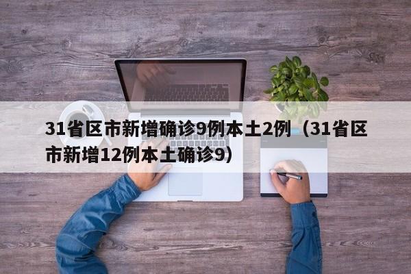 31省区市新增确诊9例本土2例（31省区市新增12例本土确诊9）