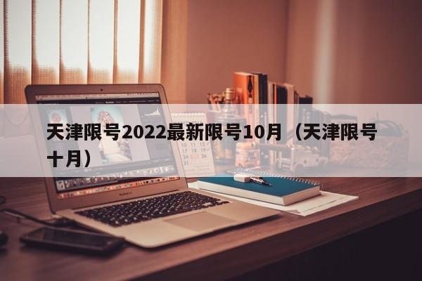 天津限号2022最新限号10月（天津限号十月）