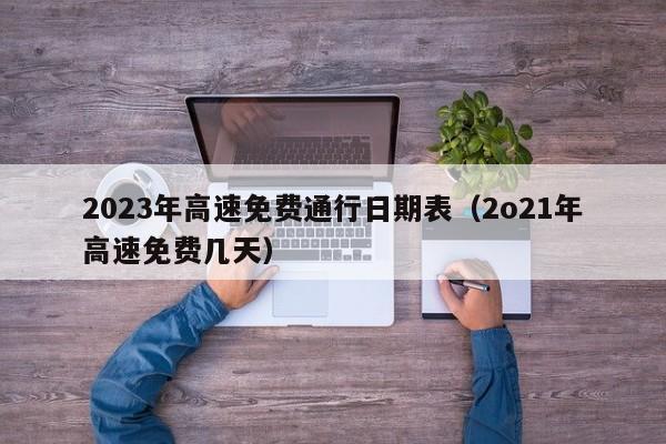 2023年高速免费通行日期表（2o21年高速免费几天）