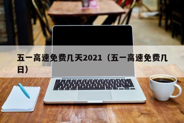 五一高速免费几天2021（五一高速免费几日）