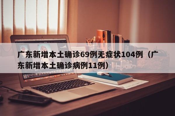 广东新增本土确诊69例无症状104例（广东新增本土确诊病例11例）