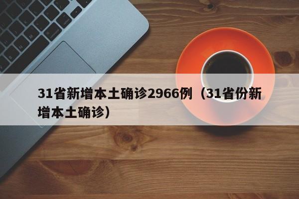 31省新增本土确诊2966例（31省份新增本土确诊）