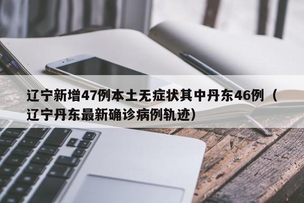 辽宁新增47例本土无症状其中丹东46例（辽宁丹东最新确诊病例轨迹）