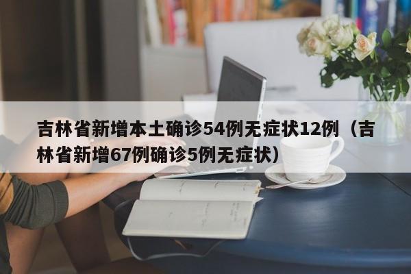 吉林省新增本土确诊54例无症状12例（吉林省新增67例确诊5例无症状）