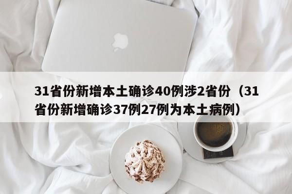 31省份新增本土确诊40例涉2省份（31省份新增确诊37例27例为本土病例）
