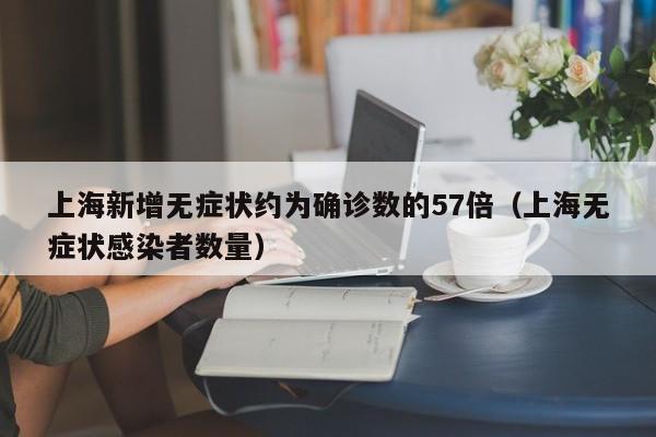 上海新增无症状约为确诊数的57倍（上海无症状感染者数量）