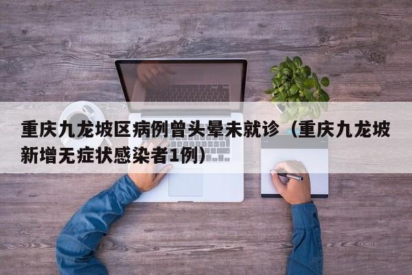 重庆九龙坡区病例曾头晕未就诊（重庆九龙坡新增无症状感染者1例）