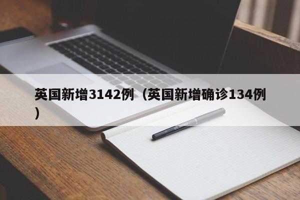 英国新增3142例（英国新增确诊134例）